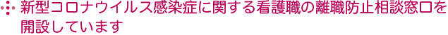 新型コロナウイルス感染症に関する看護職の離職防止相談窓口を開設しています