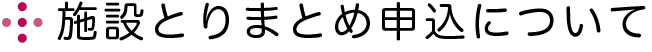施設とりまとめ申込について